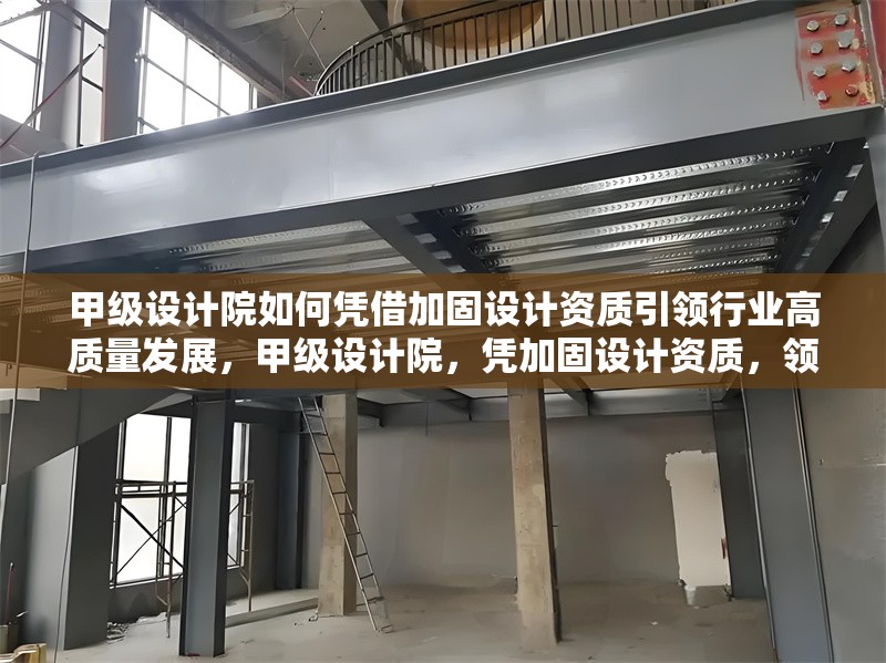 甲級(jí)設(shè)計(jì)院如何憑借加固設(shè)計(jì)資質(zhì)引領(lǐng)行業(yè)高質(zhì)量發(fā)展，甲級(jí)設(shè)計(jì)院，憑加固設(shè)計(jì)資質(zhì)，領(lǐng)航行業(yè)高質(zhì)量發(fā)展之路