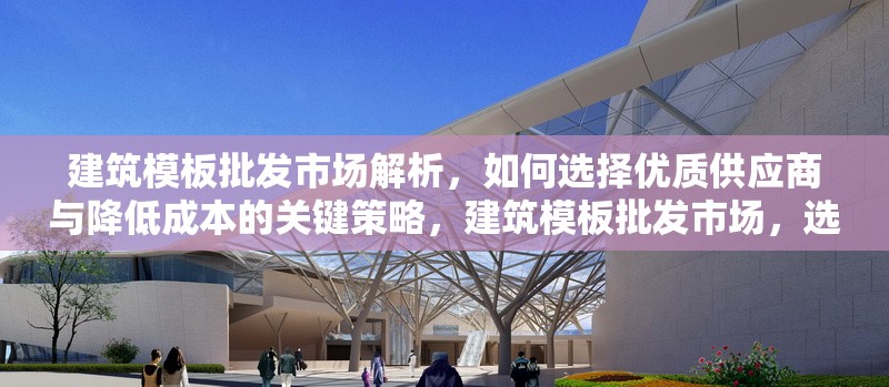 建筑模板批發(fā)市場(chǎng)解析，如何選擇優(yōu)質(zhì)供應(yīng)商與降低成本的關(guān)鍵策略，建筑模板批發(fā)市場(chǎng)，選優(yōu)質(zhì)供應(yīng)商及降本關(guān)鍵策略解析