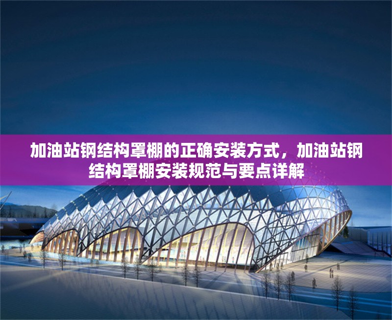 加油站鋼結(jié)構(gòu)罩棚的正確安裝方式，加油站鋼結(jié)構(gòu)罩棚安裝規(guī)范與要點(diǎn)詳解
