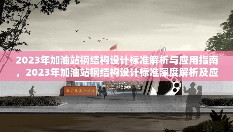 2023年加油站鋼結(jié)構(gòu)設(shè)計(jì)標(biāo)準(zhǔn)解析與應(yīng)用指南，2023年加油站鋼結(jié)構(gòu)設(shè)計(jì)標(biāo)準(zhǔn)深度解析及應(yīng)用實(shí)操 行業(yè)新聞