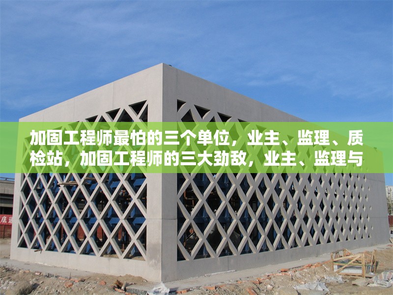 加固工程師最怕的三個(gè)單位，業(yè)主、監(jiān)理、質(zhì)檢站，加固工程師的三大勁敵，業(yè)主、監(jiān)理與質(zhì)檢