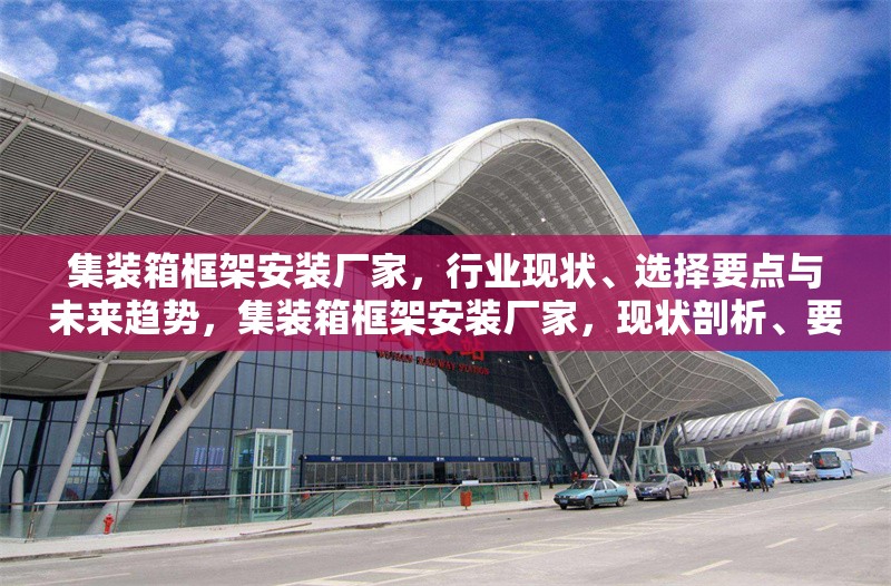 集裝箱框架安裝廠家，行業(yè)現(xiàn)狀、選擇要點(diǎn)與未來趨勢，集裝箱框架安裝廠家，現(xiàn)狀剖析、要點(diǎn)指南與未來展望 行業(yè)新聞