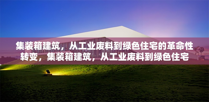 集裝箱建筑，從工業(yè)廢料到綠色住宅的革命性轉(zhuǎn)變，集裝箱建筑，從工業(yè)廢料到綠色住宅 行業(yè)新聞