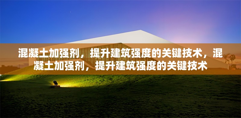 混凝土加強劑，提升建筑強度的關(guān)鍵技術(shù)，混凝土加強劑，提升建筑強度的關(guān)鍵技術(shù) 行業(yè)新聞