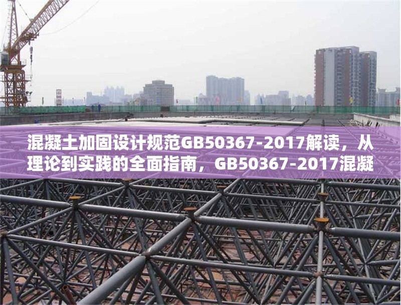 混凝土加固設(shè)計(jì)規(guī)范GB50367-2017解讀，從理論到實(shí)踐的全面指南，GB50367-2017混凝土加固設(shè)計(jì)規(guī)范，理論與實(shí)踐全