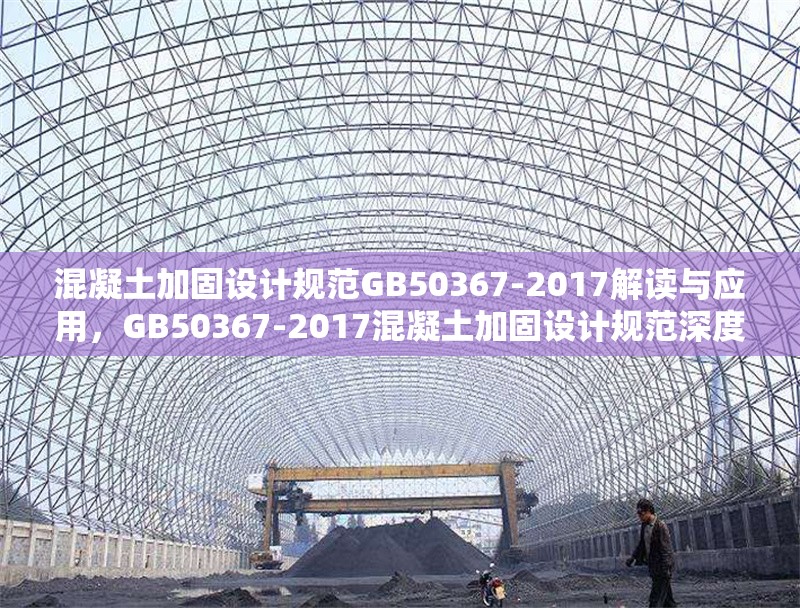 混凝土加固設(shè)計(jì)規(guī)范GB50367-2017解讀與應(yīng)用，GB50367-2017混凝土加固設(shè)計(jì)規(guī)范深度解讀與實(shí)踐應(yīng)用 行業(yè)新聞