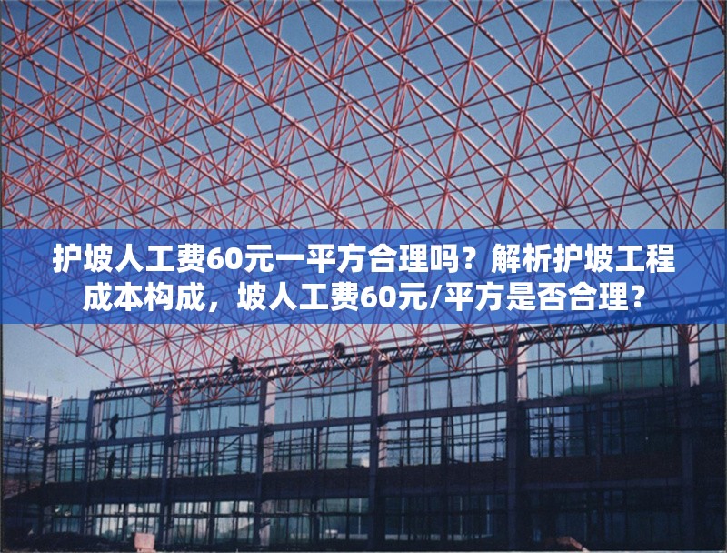 護(hù)坡人工費(fèi)60元一平方合理嗎？解析護(hù)坡工程成本構(gòu)成，坡人工費(fèi)60元/平方是否合理？