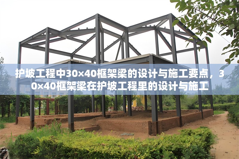 護(hù)坡工程中30×40框架梁的設(shè)計(jì)與施工要點(diǎn)，30×40框架梁在護(hù)坡工程里的設(shè)計(jì)與施工 行業(yè)新聞