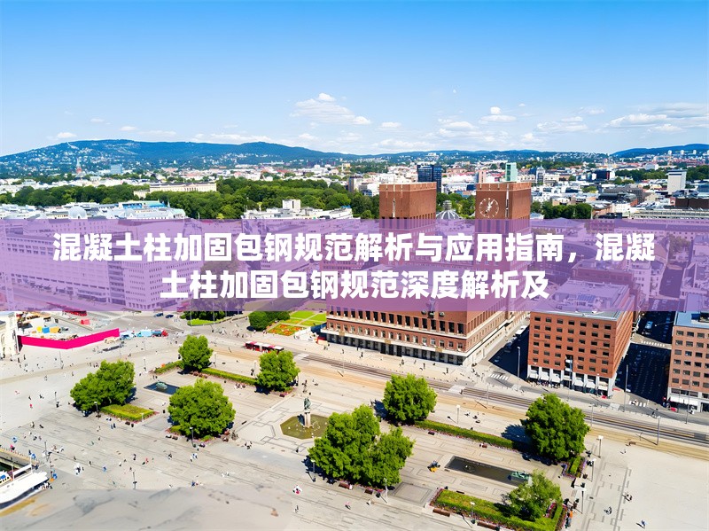 混凝土柱加固包鋼規(guī)范解析與應用指南，混凝土柱加固包鋼規(guī)范深度解析及