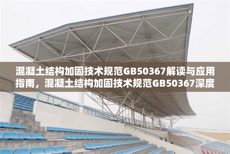 混凝土結(jié)構(gòu)加固技術(shù)規(guī)范GB50367解讀與應(yīng)用指南，混凝土結(jié)構(gòu)加固技術(shù)規(guī)范GB50367深度解讀與 行業(yè)新聞