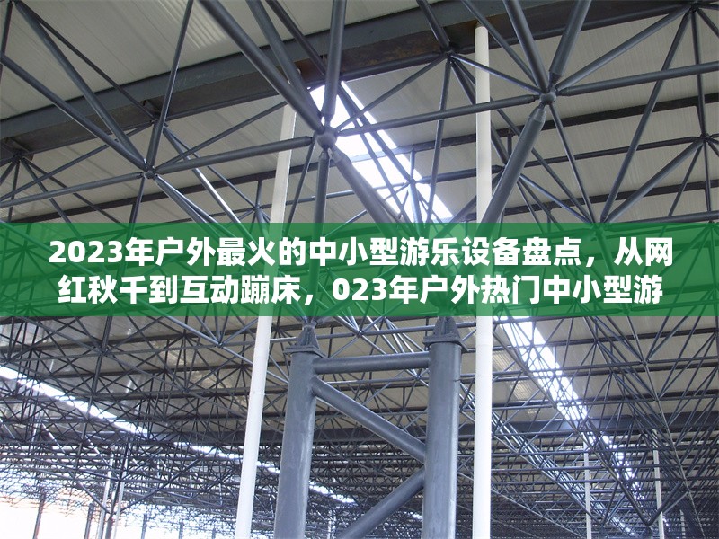 2023年戶外最火的中小型游樂設(shè)備盤點，從網(wǎng)紅秋千到互動蹦床，023年戶外熱門中小型游樂設(shè)備大盤點，網(wǎng)紅秋千與互動蹦床領(lǐng)銜