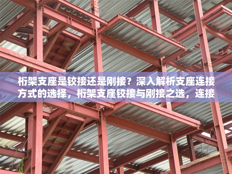 桁架支座是鉸接還是剛接？深入解析支座連接方式的選擇，桁架支座鉸接與剛接之選，連接方式