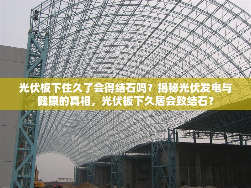 光伏板下住久了會得結石嗎？揭秘光伏發(fā)電與健康的真相，光伏板下久居會致結石？ 行業(yè)新聞
