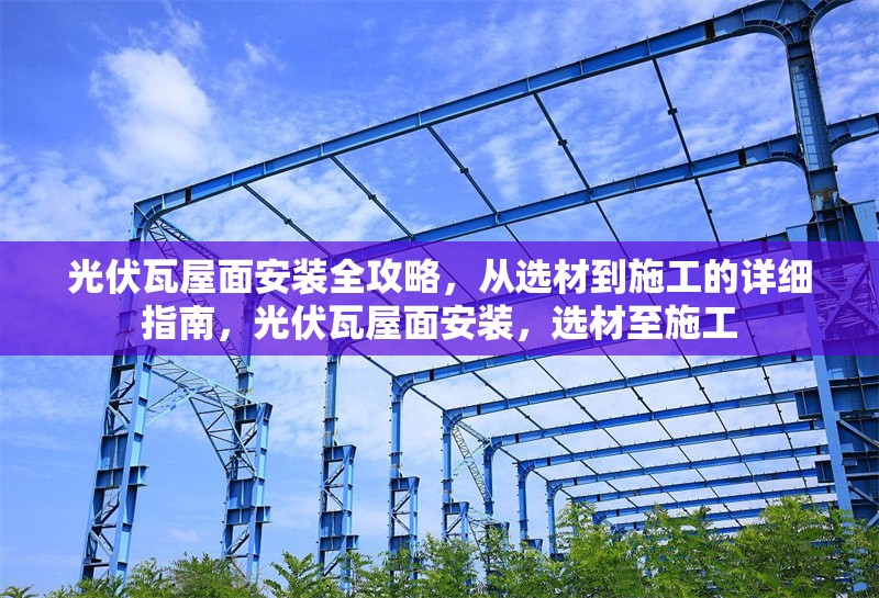 光伏瓦屋面安裝全攻略，從選材到施工的詳細指南，光伏瓦屋面安裝，選材至施工