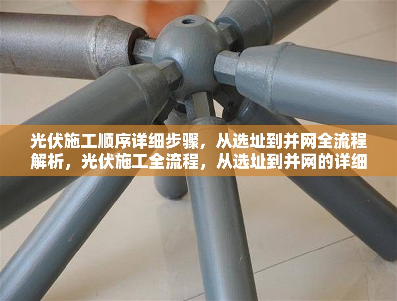 光伏施工順序詳細(xì)步驟，從選址到并網(wǎng)全流程解析，光伏施工全流程，從選址到并網(wǎng)的詳細(xì)步驟解析 行業(yè)新聞