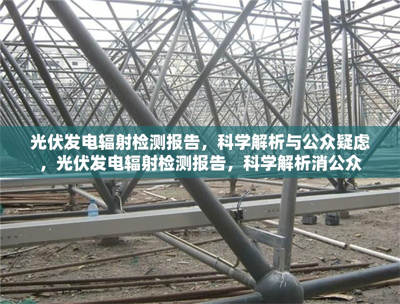 光伏發(fā)電輻射檢測報(bào)告，科學(xué)解析與公眾疑慮，光伏發(fā)電輻射檢測報(bào)告，科學(xué)解析消公眾 行業(yè)新聞