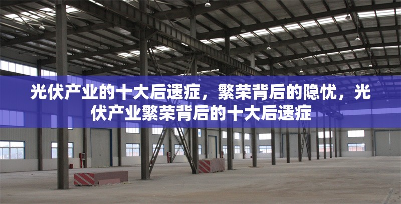 光伏產(chǎn)業(yè)的十大后遺癥，繁榮背后的隱憂，光伏產(chǎn)業(yè)繁榮背后的十大后遺癥 行業(yè)新聞