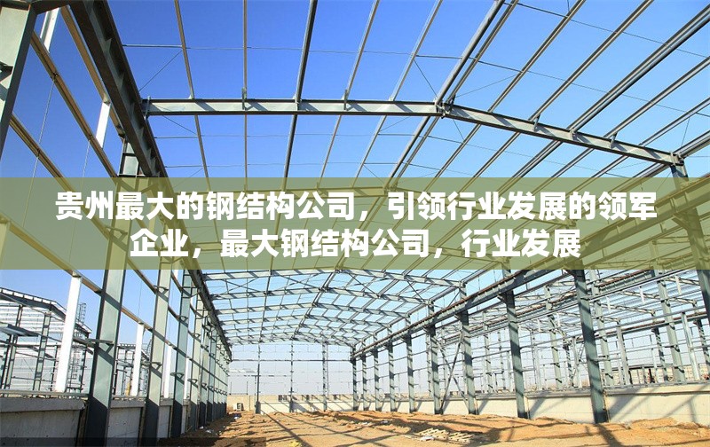 貴州最大的鋼結(jié)構(gòu)公司，引領(lǐng)行業(yè)發(fā)展的領(lǐng)軍企業(yè)，最大鋼結(jié)構(gòu)公司，行業(yè)發(fā)展 行業(yè)新聞