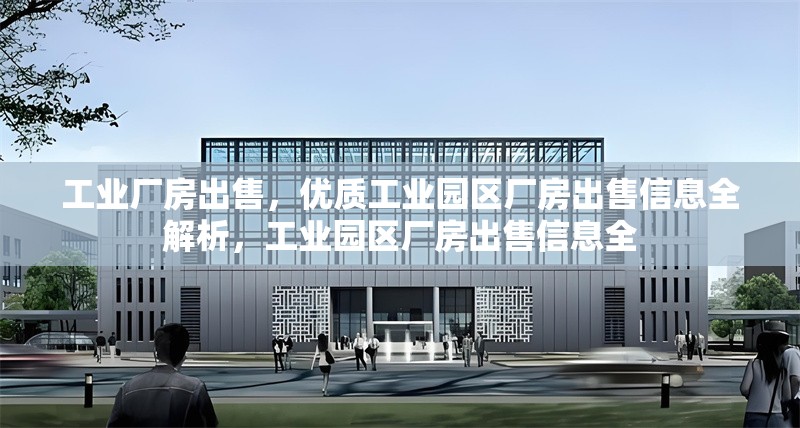 工業(yè)廠房出售，優(yōu)質(zhì)工業(yè)園區(qū)廠房出售信息全解析，工業(yè)園區(qū)廠房出售信息全 行業(yè)新聞