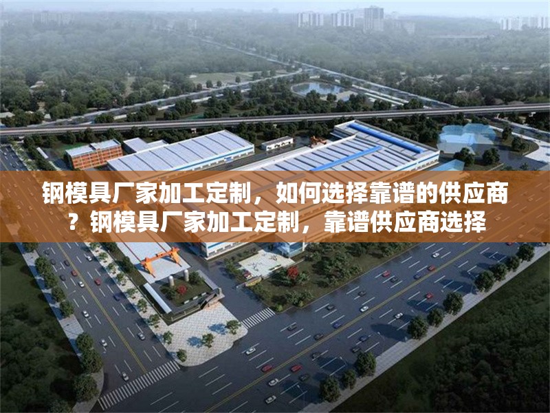 鋼模具廠家加工定制，如何選擇靠譜的供應(yīng)商？鋼模具廠家加工定制，靠譜供應(yīng)商選擇