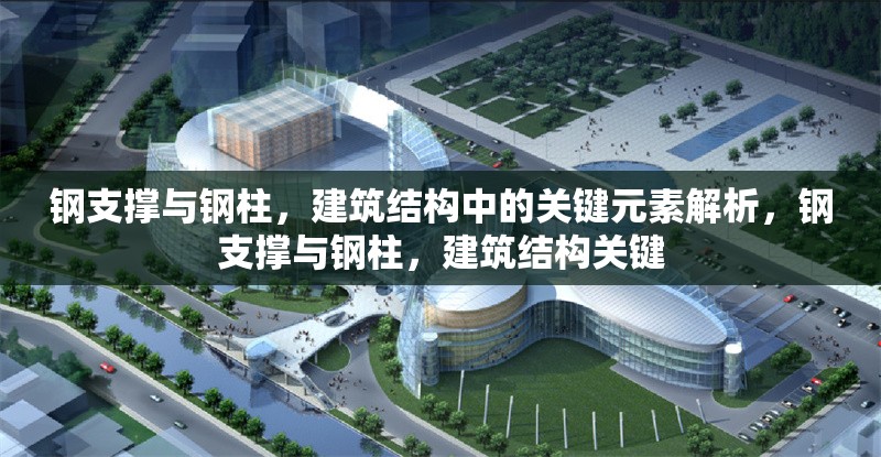鋼支撐與鋼柱，建筑結(jié)構(gòu)中的關(guān)鍵元素解析，鋼支撐與鋼柱，建筑結(jié)構(gòu)關(guān)鍵