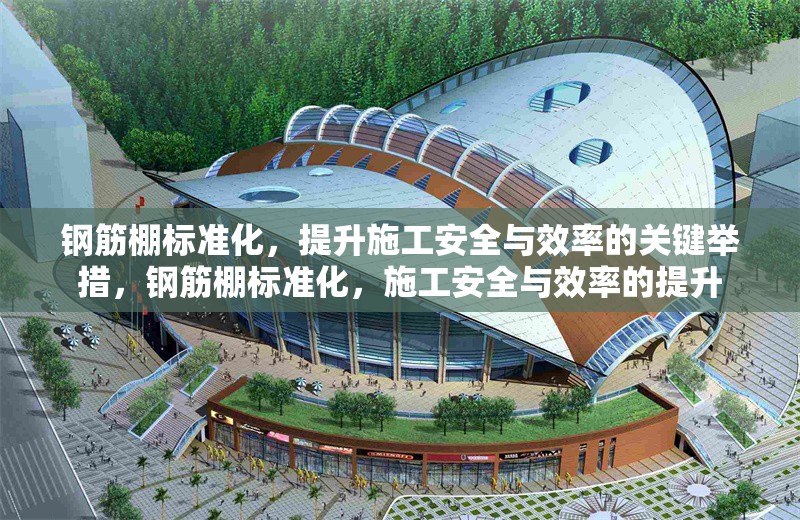 鋼筋棚標準化，提升施工安全與效率的關(guān)鍵舉措，鋼筋棚標準化，施工安全與效率的提升