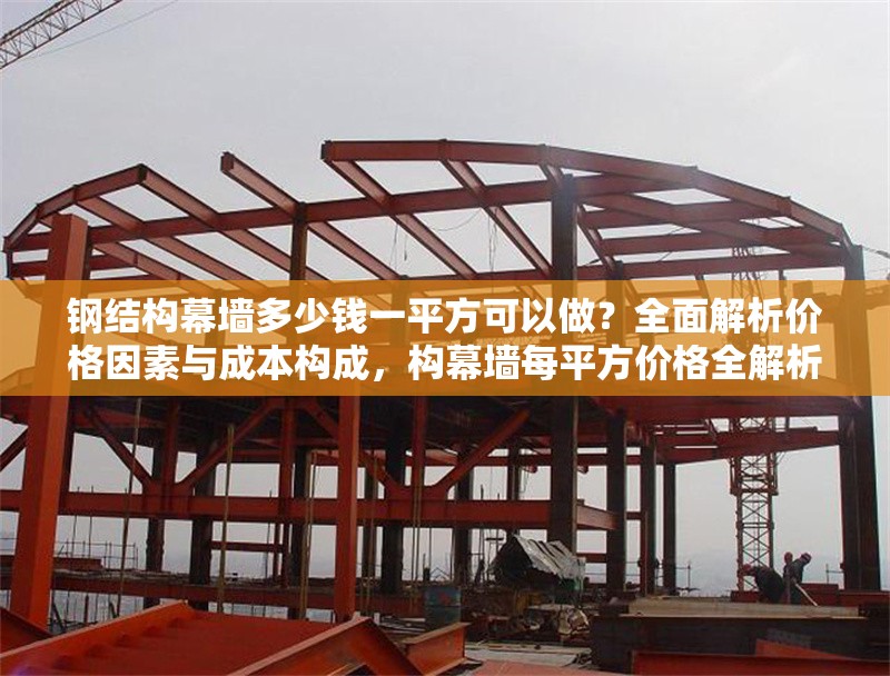 鋼結(jié)構(gòu)幕墻多少錢一平方可以做？全面解析價格因素與成本構(gòu)成，構(gòu)幕墻每平方價格全解析，影響因素與 行業(yè)新聞