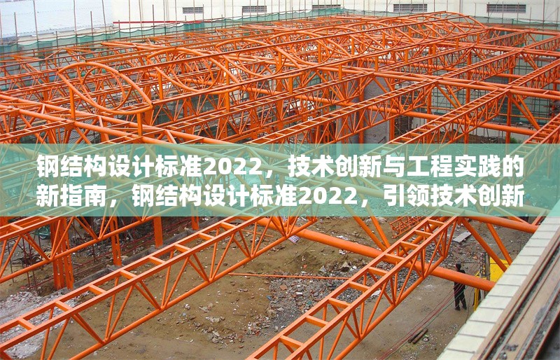 鋼結(jié)構(gòu)設(shè)計(jì)標(biāo)準(zhǔn)2022，技術(shù)創(chuàng)新與工程實(shí)踐的新指南，鋼結(jié)構(gòu)設(shè)計(jì)標(biāo)準(zhǔn)2022，引領(lǐng)技術(shù)創(chuàng)新與工程實(shí)踐新