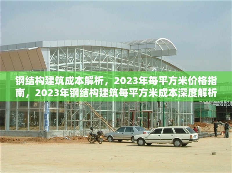 鋼結(jié)構(gòu)建筑成本解析，2023年每平方米價(jià)格指南，2023年鋼結(jié)構(gòu)建筑每平方米成本深度解析與價(jià)格