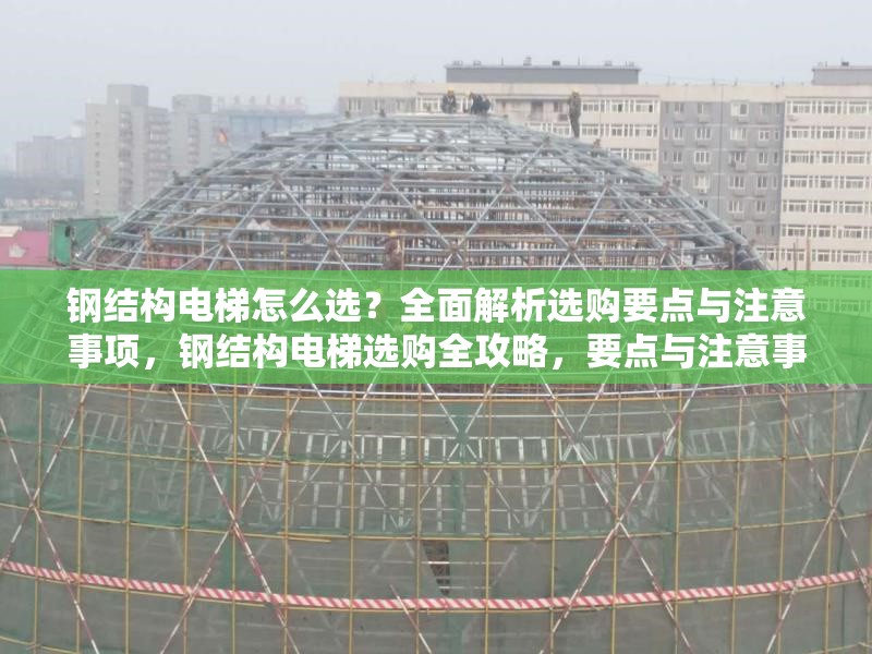 鋼結(jié)構(gòu)電梯怎么選？全面解析選購(gòu)要點(diǎn)與注意事項(xiàng)，鋼結(jié)構(gòu)電梯選購(gòu)全攻略，要點(diǎn)與注意事項(xiàng) 行業(yè)新聞