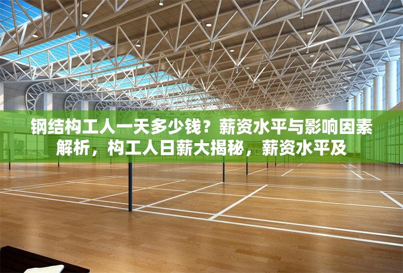 鋼結(jié)構(gòu)工人一天多少錢？薪資水平與影響因素解析，構(gòu)工人日薪大揭秘，薪資水平及