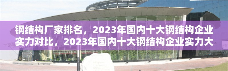 鋼結(jié)構(gòu)廠家排名，2023年國(guó)內(nèi)十大鋼結(jié)構(gòu)企業(yè)實(shí)力對(duì)比，2023年國(guó)內(nèi)十大鋼結(jié)構(gòu)企業(yè)實(shí)力大比拼及排名 行業(yè)新聞