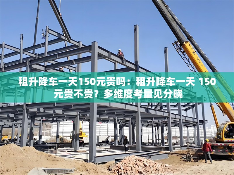 租升降車一天150元貴嗎:租升降車一天 150 元貴不貴?多維度考量見(jiàn)分曉 行業(yè)新聞 租升降車一天150元貴嗎:租升降車一天 150 元貴不貴?多維度考量見(jiàn)分曉 行業(yè)新聞