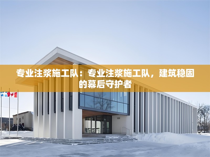 專業(yè)注漿施工隊(duì)：專業(yè)注漿施工隊(duì)，建筑穩(wěn)固的幕后守護(hù)者 行業(yè)新聞
