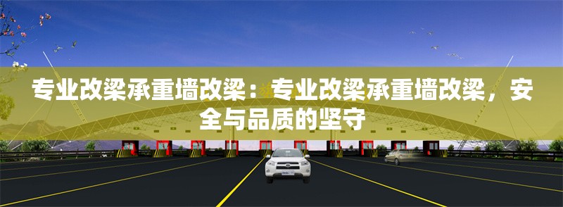 專業(yè)改梁承重墻改梁：專業(yè)改梁承重墻改梁，安全與品質的堅守