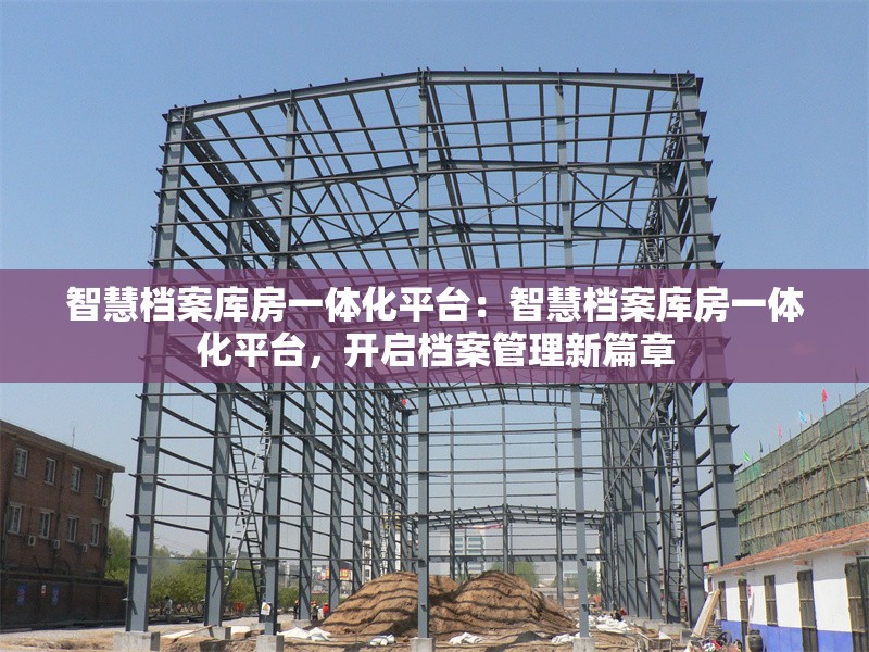 智慧檔案庫房一體化平臺：智慧檔案庫房一體化平臺，開啟檔案管理新篇章 行業(yè)新聞