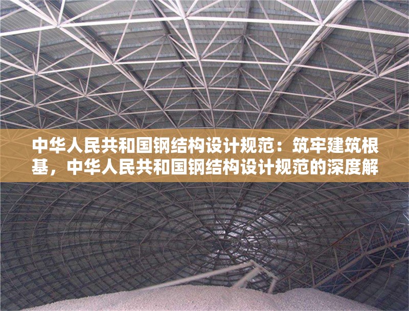 中華人民共和國鋼結構設計規(guī)范：筑牢建筑根基，中華人民共和國鋼結構設計規(guī)范的深度解讀與深遠意義 行業(yè)新聞