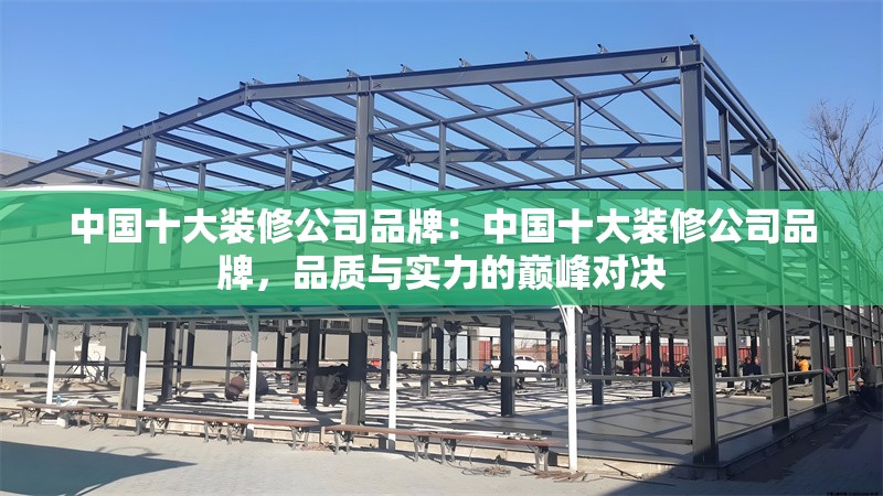 中國十大裝修公司品牌：中國十大裝修公司品牌，品質(zhì)與實(shí)力的巔峰對決 行業(yè)新聞