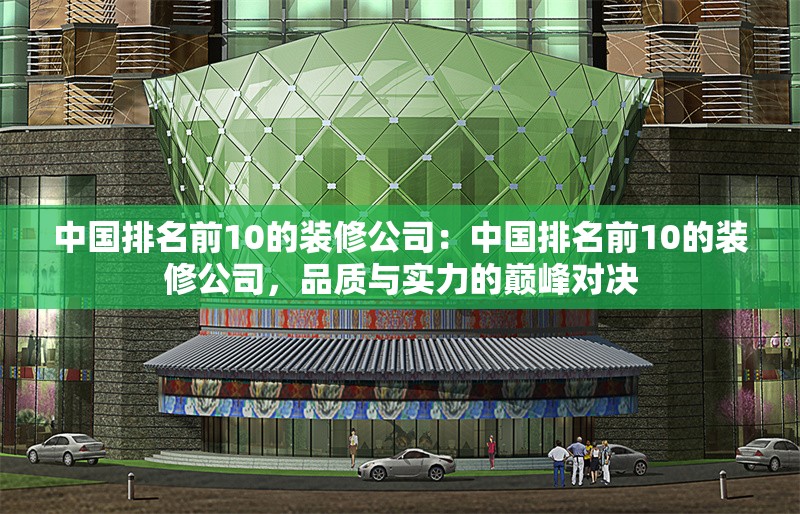 中國排名前10的裝修公司：中國排名前10的裝修公司，品質(zhì)與實(shí)力的巔峰對決 行業(yè)新聞