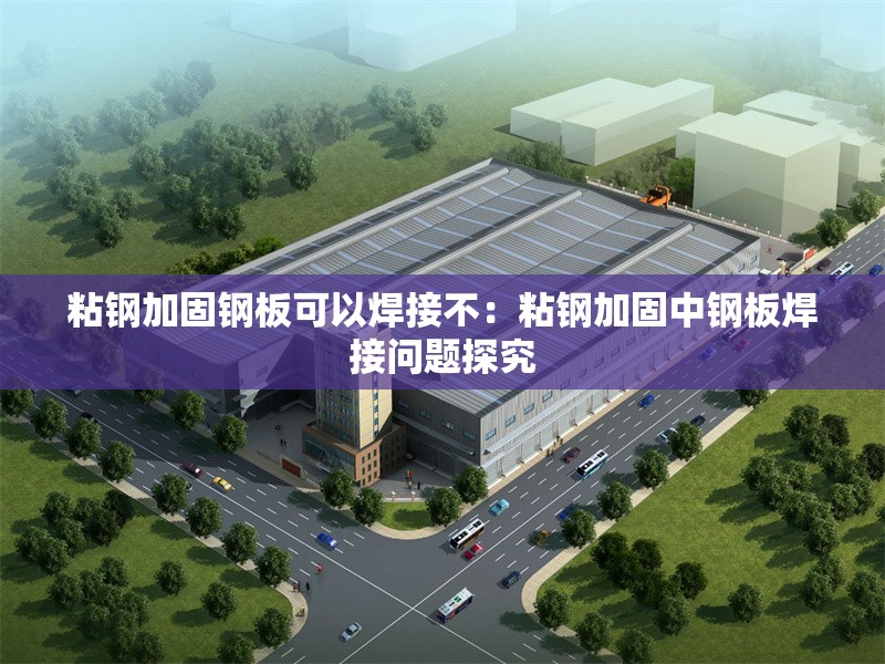 粘鋼加固鋼板可以焊接不:粘鋼加固中鋼板焊接問題探究 行業(yè)新聞 粘鋼加固鋼板可以焊接不:粘鋼加固中鋼板焊接問題探究 行業(yè)新聞