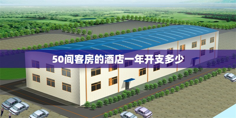 50間客房的酒店一年開支多少 行業(yè)新聞 第1張