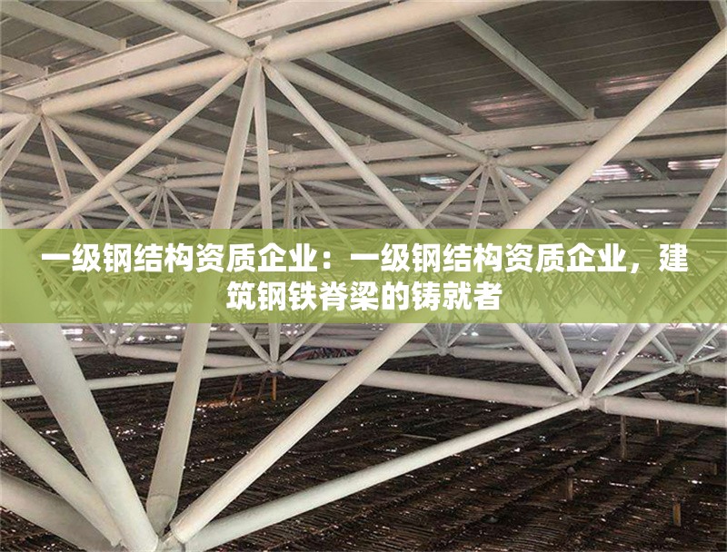 一級鋼結(jié)構(gòu)資質(zhì)企業(yè)：一級鋼結(jié)構(gòu)資質(zhì)企業(yè)，建筑鋼鐵脊梁的鑄就者 行業(yè)新聞