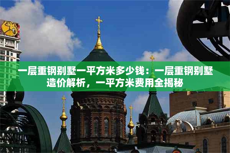 一層重鋼別墅一平方米多少錢：一層重鋼別墅造價解析，一平方米費用全揭秘 行業(yè)新聞