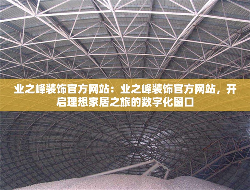 業(yè)之峰裝飾官方網(wǎng)站：業(yè)之峰裝飾官方網(wǎng)站，開啟理想家居之旅的數(shù)字化窗口 行業(yè)新聞