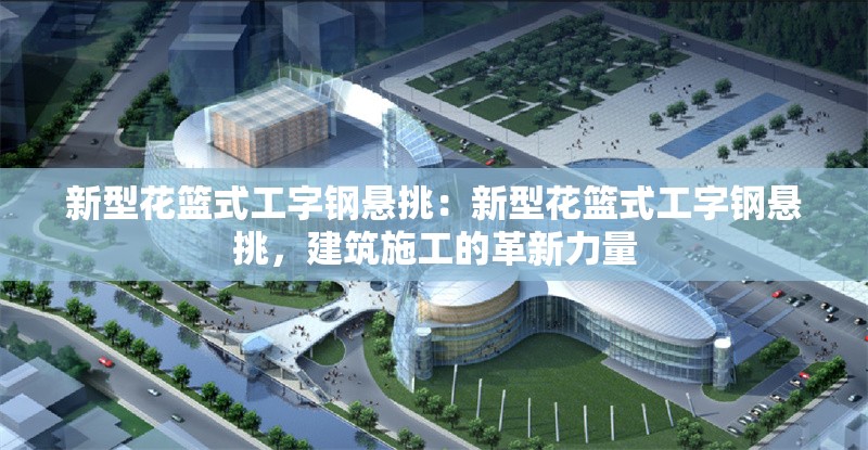 新型花籃式工字鋼懸挑:新型花籃式工字鋼懸挑,建筑施工的革新力量 行業(yè)新聞 新型花籃式工字鋼懸挑:新型花籃式工字鋼懸挑,建筑施工的革新力量 行業(yè)新聞