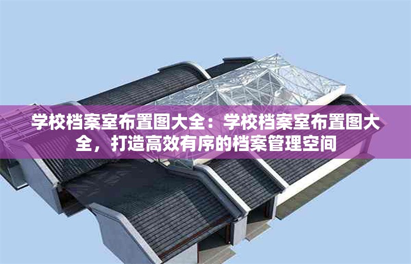 學(xué)校檔案室布置圖大全：學(xué)校檔案室布置圖大全，打造高效有序的檔案管理空間 行業(yè)新聞