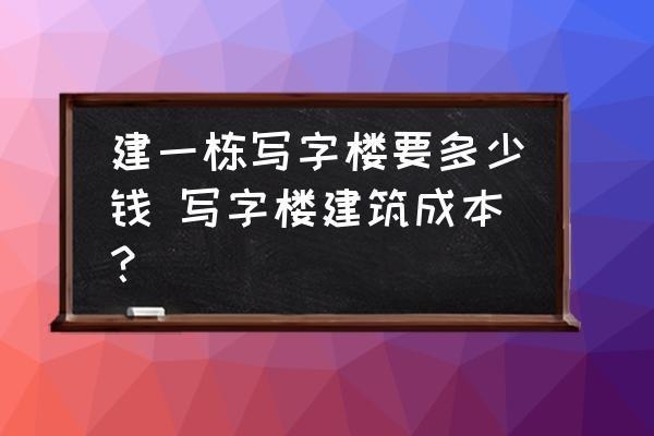 蓋一棟商業(yè)樓要多少錢，樓建設(shè)成本解析，蓋一棟究竟需要多少錢 行業(yè)新聞 第1張